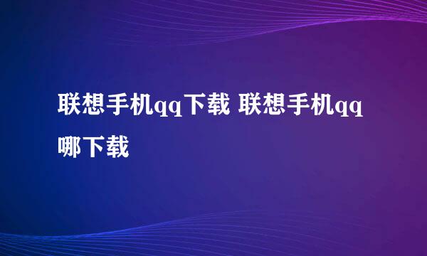 联想手机qq下载 联想手机qq哪下载