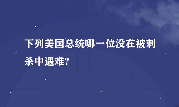 下列美国总统哪一位没在被刺杀中遇难?