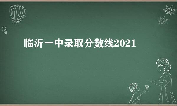 临沂一中录取分数线2021