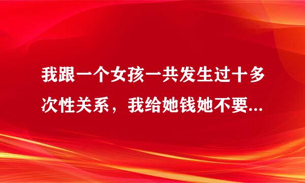 我跟一个女孩一共发生过十多次性关系，我给她钱她不要，我怕她说我占她便宜，但我朋友说不必在意，他说