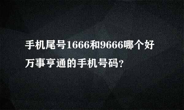 手机尾号1666和9666哪个好 万事亨通的手机号码？