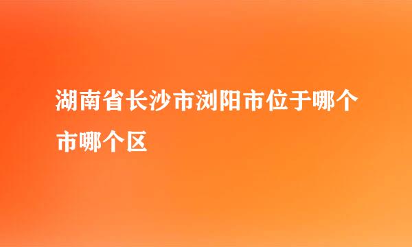 湖南省长沙市浏阳市位于哪个市哪个区