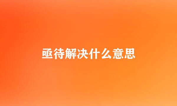 亟待解决什么意思