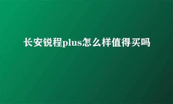 长安锐程plus怎么样值得买吗