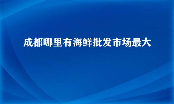 成都哪里有海鲜批发市场最大