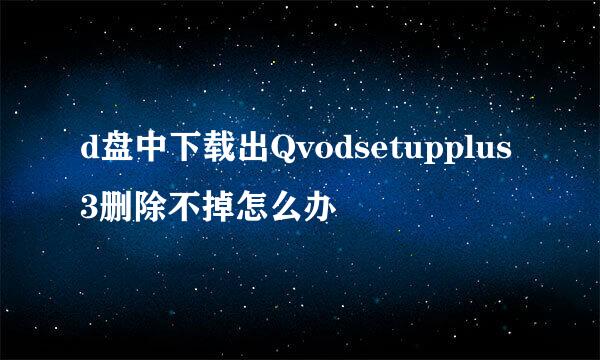 d盘中下载出Qvodsetupplus3删除不掉怎么办