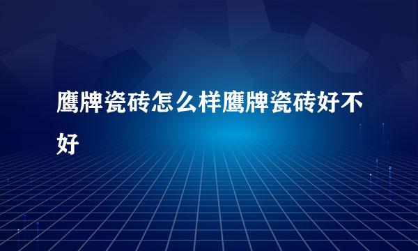 鹰牌瓷砖怎么样鹰牌瓷砖好不好