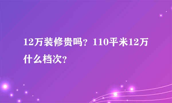 12万装修贵吗？110平米12万什么档次？