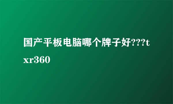 国产平板电脑哪个牌子好???txr360