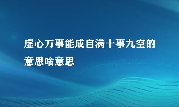 虚心万事能成自满十事九空的意思啥意思