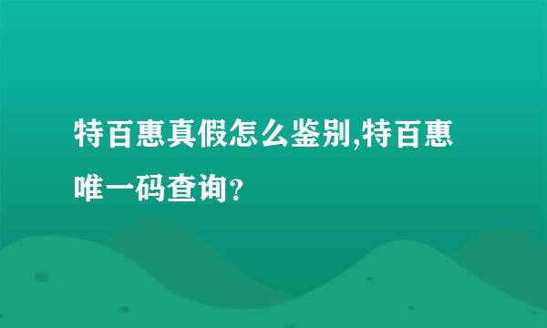 特百惠真假怎么鉴别,特百惠唯一码查询？