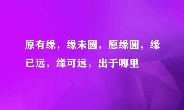 原有缘，缘未圆，愿缘圆，缘已远，缘可远，出于哪里