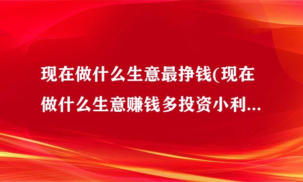 现在做什么生意最挣钱(现在做什么生意赚钱多投资小利润大？)