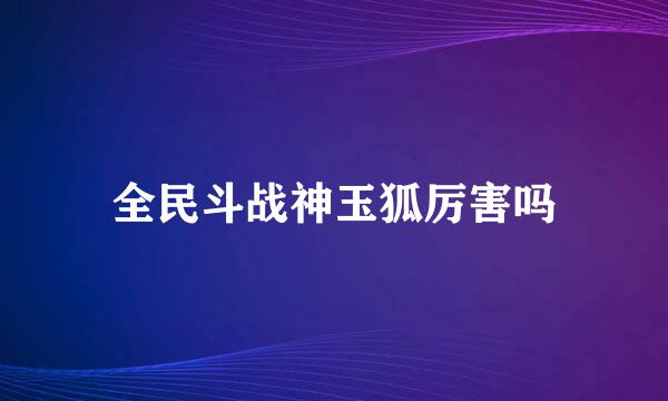 全民斗战神玉狐厉害吗