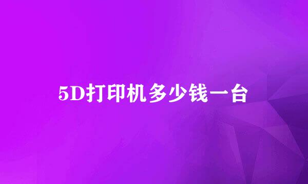 5D打印机多少钱一台