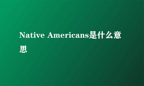 Native Americans是什么意思