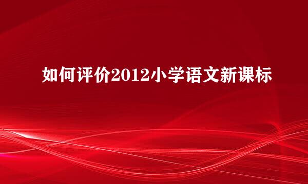 如何评价2012小学语文新课标