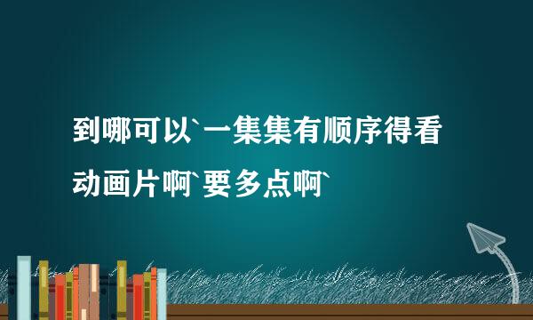 到哪可以`一集集有顺序得看动画片啊`要多点啊`