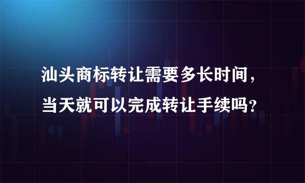 汕头商标转让需要多长时间，当天就可以完成转让手续吗？