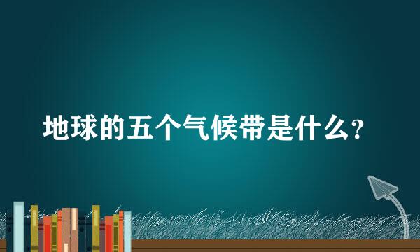 地球的五个气候带是什么？