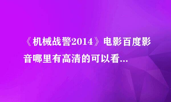 《机械战警2014》电影百度影音哪里有高清的可以看啊谢谢？