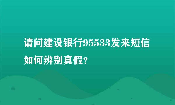 请问建设银行95533发来短信如何辨别真假？