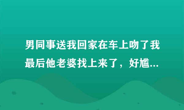 男同事送我回家在车上吻了我最后他老婆找上来了，好尴尬，这几天见面我俩都没说话，可我发现我还想爱上他