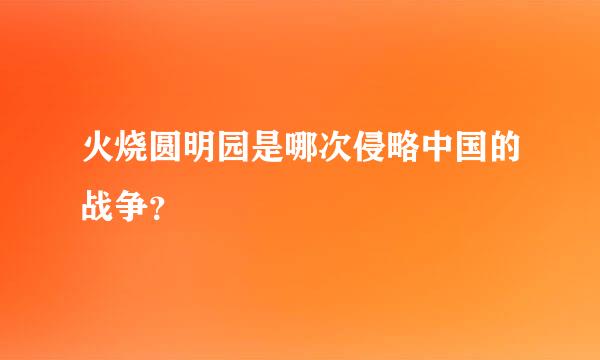 火烧圆明园是哪次侵略中国的战争？