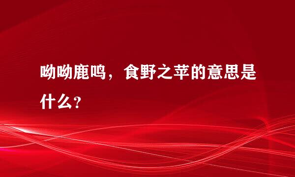 呦呦鹿鸣，食野之苹的意思是什么？