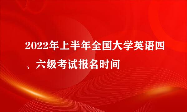 2022年上半年全国大学英语四、六级考试报名时间