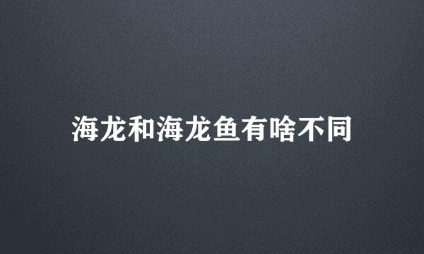 海龙和海龙鱼有啥不同