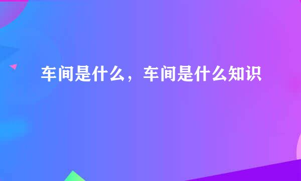 车间是什么，车间是什么知识