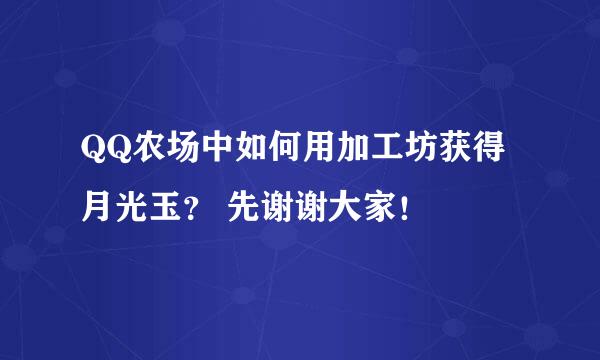 QQ农场中如何用加工坊获得月光玉？ 先谢谢大家！