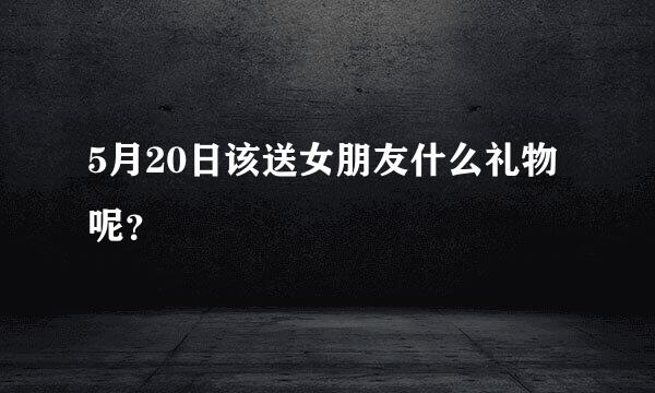 5月20日该送女朋友什么礼物呢？