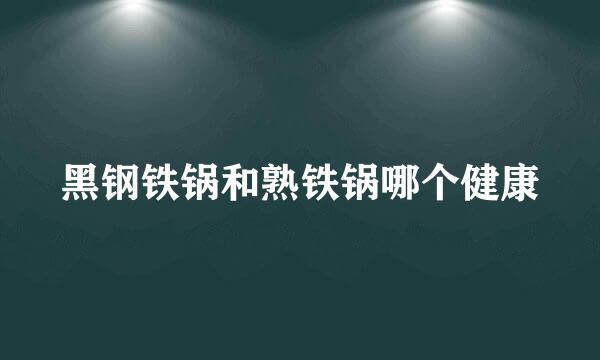 黑钢铁锅和熟铁锅哪个健康