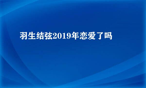 羽生结弦2019年恋爱了吗