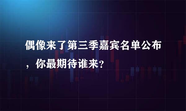 偶像来了第三季嘉宾名单公布，你最期待谁来？