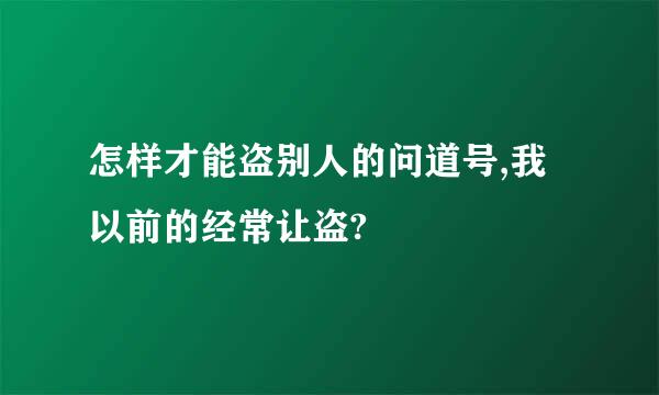 怎样才能盗别人的问道号,我以前的经常让盗?