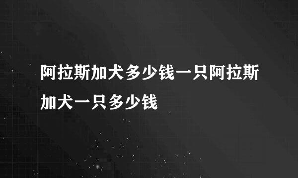 阿拉斯加犬多少钱一只阿拉斯加犬一只多少钱