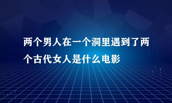 两个男人在一个洞里遇到了两个古代女人是什么电影