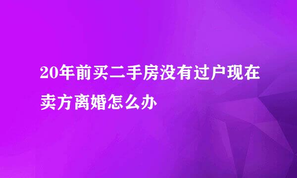 20年前买二手房没有过户现在卖方离婚怎么办