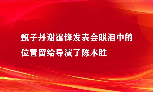 甄子丹谢霆锋发表会眼泪中的位置留给导演了陈木胜