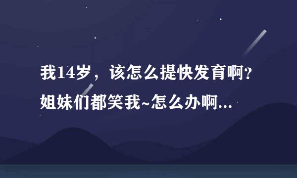 我14岁，该怎么提快发育啊？姐妹们都笑我~怎么办啊？假例也没来，绒毛都没有长，怎么提快发育啊？