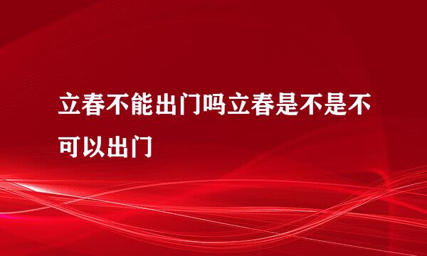 立春不能出门吗立春是不是不可以出门