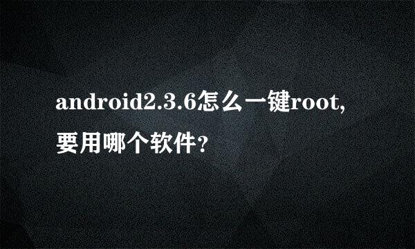 android2.3.6怎么一键root,要用哪个软件？