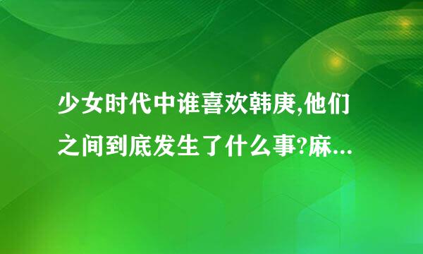 少女时代中谁喜欢韩庚,他们之间到底发生了什么事?麻烦告诉我