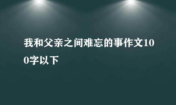 我和父亲之间难忘的事作文100字以下