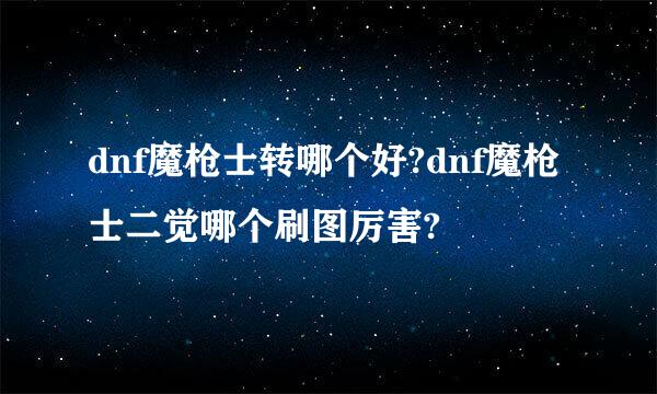 dnf魔枪士转哪个好?dnf魔枪士二觉哪个刷图厉害?