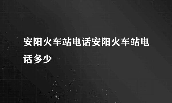 安阳火车站电话安阳火车站电话多少