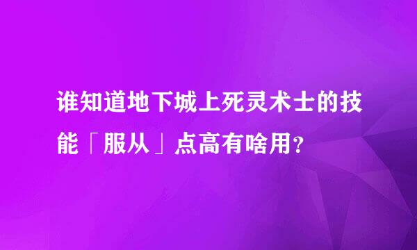 谁知道地下城上死灵术士的技能「服从」点高有啥用？